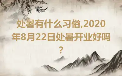 处暑有什么习俗,2020年8月22日处暑开业好吗？