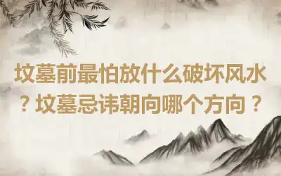 坟墓前最怕放什么破坏风水？坟墓忌讳朝向哪个方向？