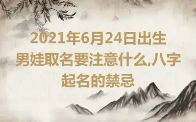 2021年6月24日出生男娃取名要注意什么,八字起名的禁忌