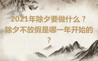 2021年除夕要做什么？除夕不放假是哪一年开始的？