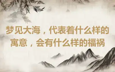 梦见大海，代表着什么样的寓意，会有什么样的福祸