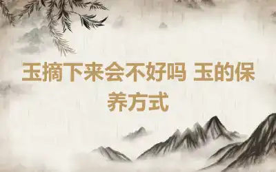 玉摘下来会不好吗 玉的保养方式