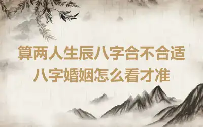 算两人生辰八字合不合适 八字婚姻怎么看才准