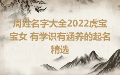 周姓名字大全2022虎宝宝女 有学识有涵养的起名精选