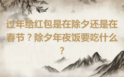 过年给红包是在除夕还是在春节？除夕年夜饭要吃什么？