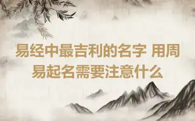 易经中最吉利的名字 用周易起名需要注意什么