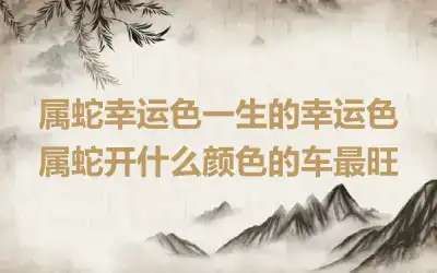 属蛇幸运色一生的幸运色 属蛇开什么颜色的车最旺