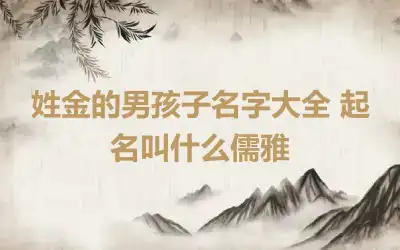 姓金的男孩子名字大全 起名叫什么儒雅