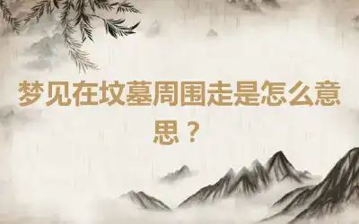 梦见在坟墓周围走是怎么意思？