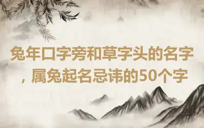 兔年口字旁和草字头的名字，属兔起名忌讳的50个字