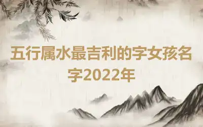 五行属水最吉利的字女孩名字2022年