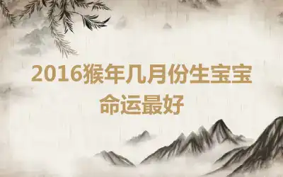 2016猴年几月份生宝宝命运最好