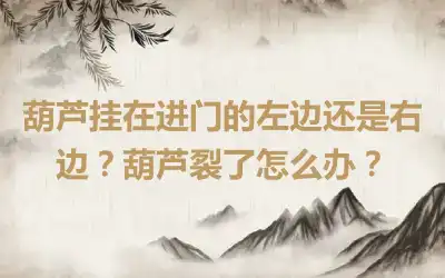 葫芦挂在进门的左边还是右边？葫芦裂了怎么办？