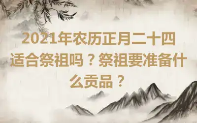 2021年农历正月二十四适合祭祖吗？祭祖要准备什么贡品？