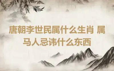 唐朝李世民属什么生肖 属马人忌讳什么东西