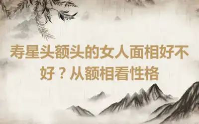 寿星头额头的女人面相好不好？从额相看性格