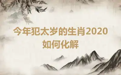 今年犯太岁的生肖2020如何化解