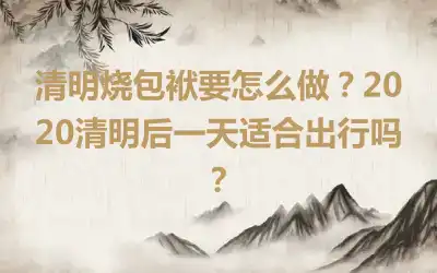 清明烧包袱要怎么做？2020清明后一天适合出行吗？