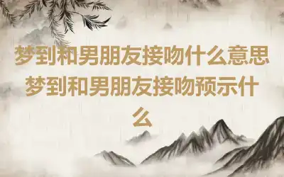 梦到和男朋友接吻什么意思 梦到和男朋友接吻预示什么