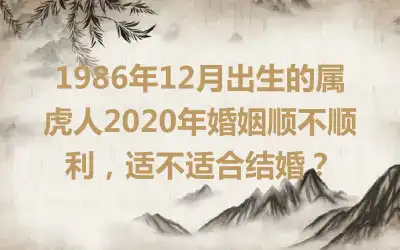 1986年12月出生的属虎人2020年婚姻顺不顺利，适不适合结婚？