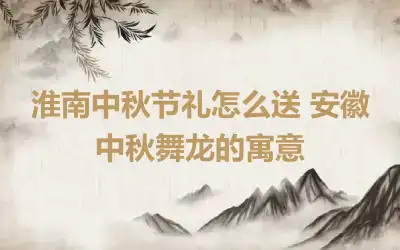 淮南中秋节礼怎么送 安徽中秋舞龙的寓意