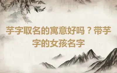 芋字取名的寓意好吗？带芋字的女孩名字