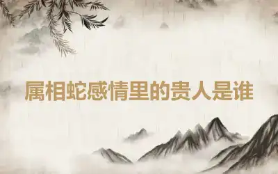 属相蛇感情里的贵人是谁