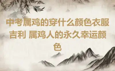 中考属鸡的穿什么颜色衣服吉利 属鸡人的永久幸运颜色