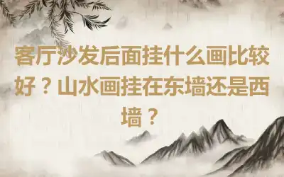 客厅沙发后面挂什么画比较好？山水画挂在东墙还是西墙？