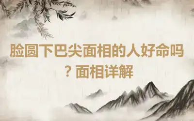 脸圆下巴尖面相的人好命吗？面相详解