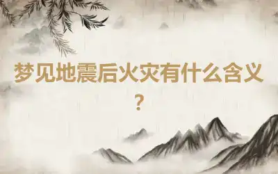 梦见地震后火灾有什么含义？