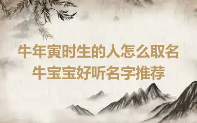 牛年寅时生的人怎么取名 牛宝宝好听名字推荐