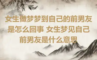 女生做梦梦到自己的前男友是怎么回事 女生梦见自己前男友是什么意思