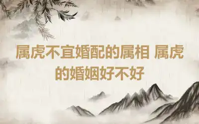 属虎不宜婚配的属相 属虎的婚姻好不好