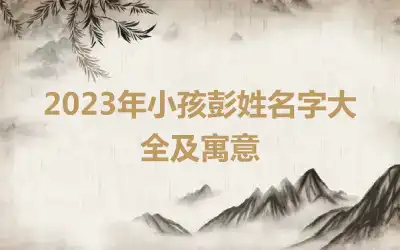 2023年小孩彭姓名字大全及寓意