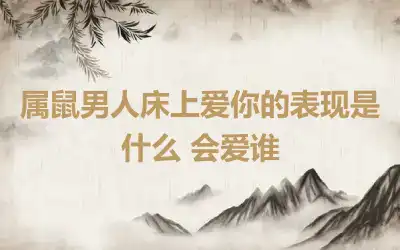 属鼠男人床上爱你的表现是什么 会爱谁