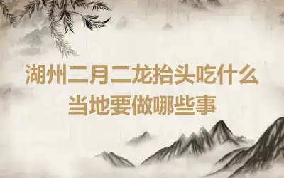 湖州二月二龙抬头吃什么 当地要做哪些事