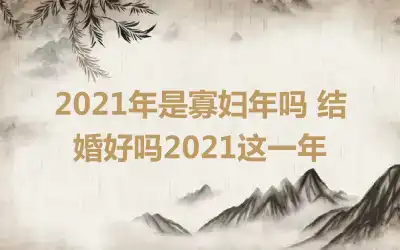 2021年是寡妇年吗 结婚好吗2021这一年