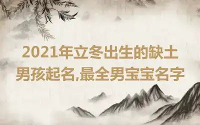 2021年立冬出生的缺土男孩起名,最全男宝宝名字