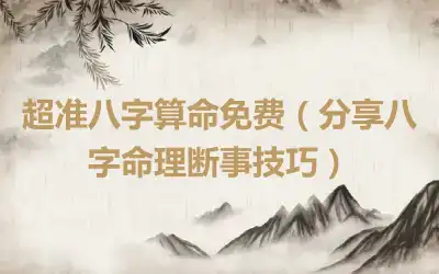 超准八字算命免费（分享八字命理断事技巧）