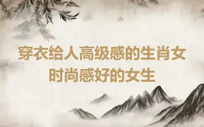 穿衣给人高级感的生肖女 时尚感好的女生