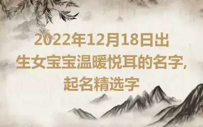 2022年12月18日出生女宝宝温暖悦耳的名字,起名精选字