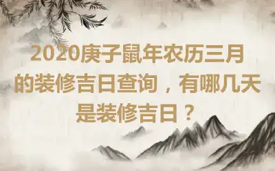 2020庚子鼠年农历三月的装修吉日查询，有哪几天是装修吉日？