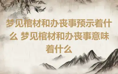 梦见棺材和办丧事预示着什么 梦见棺材和办丧事意味着什么