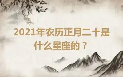 2021年农历正月二十是什么星座的？