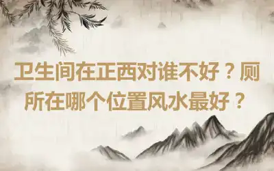 卫生间在正西对谁不好？厕所在哪个位置风水最好？