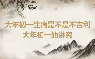 大年初一生病是不是不吉利 大年初一的讲究