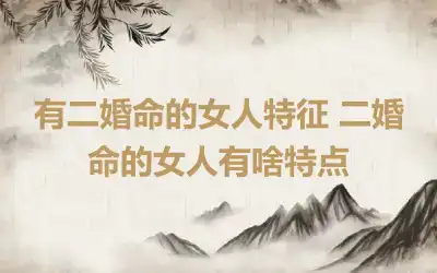 有二婚命的女人特征 二婚命的女人有啥特点