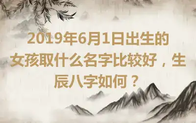 2019年6月1日出生的女孩取什么名字比较好，生辰八字如何？