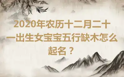 2020年农历十二月二十一出生女宝宝五行缺木怎么起名？